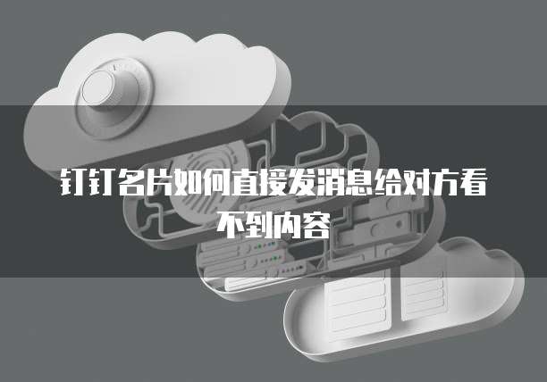 钉钉名片如何直接发消息给对方看不到内容