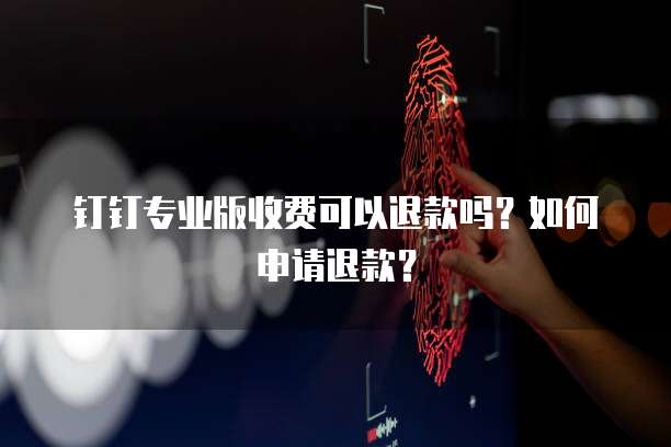 钉钉专业版收费可以退款吗?如何申请退款?