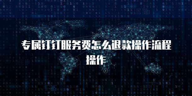 专属钉钉服务费怎么退款操作流程操作