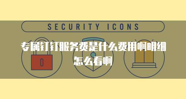 专属钉钉服务费是什么费用啊明细怎么看啊