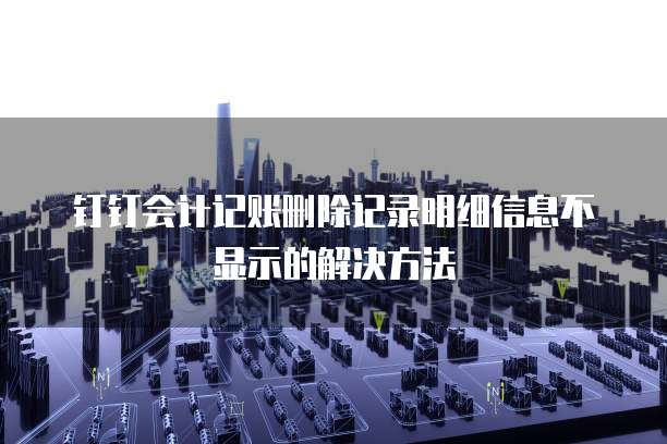 钉钉会计记账删除记录明细信息不显示的解决方法