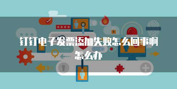 钉钉电子发票添加失败怎么回事啊怎么办