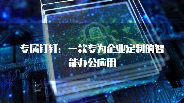 专属钉钉:一款专为企业定制的智能办公应用