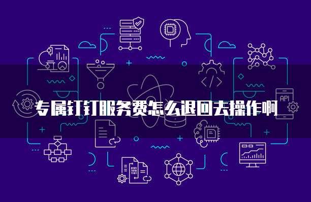 专属钉钉服务费怎么退回去操作啊