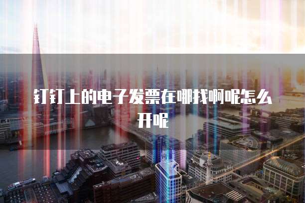 钉钉上的电子发票在哪找啊呢怎么开呢