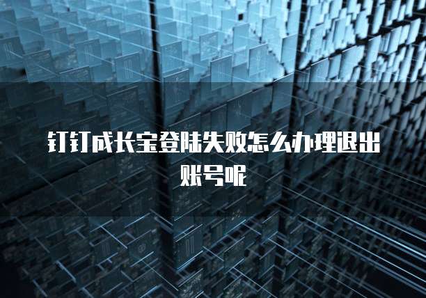 钉钉成长宝登陆失败怎么办理退出账号呢