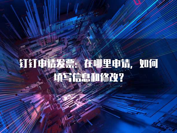 钉钉申请发票:在哪里申请,如何填写信息和修改?