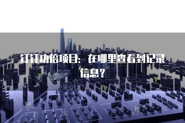 钉钉功倍项目:在哪里查看到记录信息?