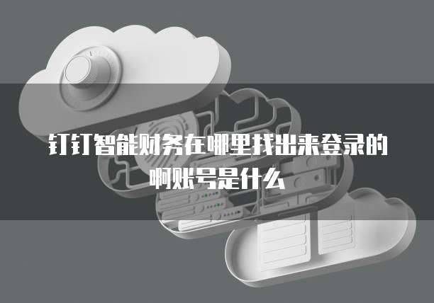 钉钉智能财务在哪里找出来登录的啊账号是什么
