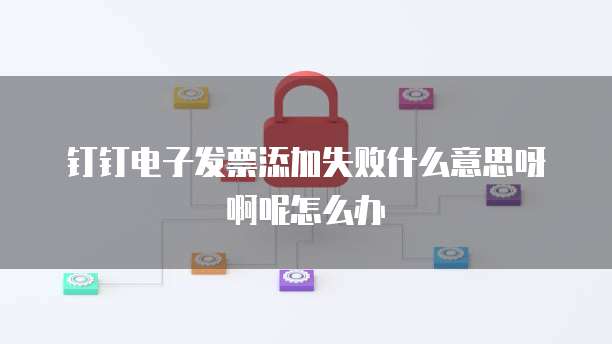 钉钉电子发票添加失败什么意思呀啊呢怎么办