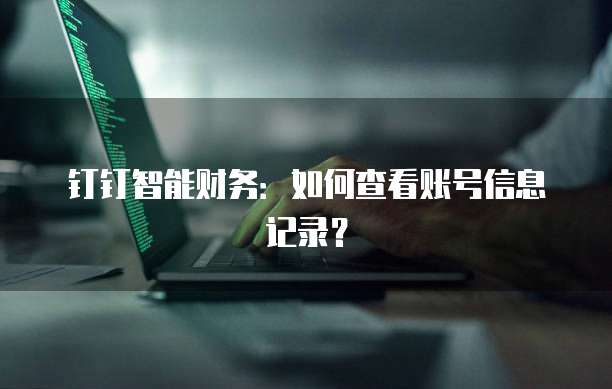 钉钉智能财务:如何查看账号信息记录?