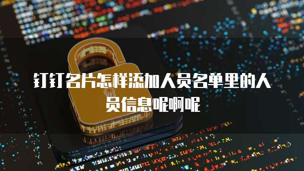 钉钉名片怎样添加人员名单里的人员信息呢啊呢