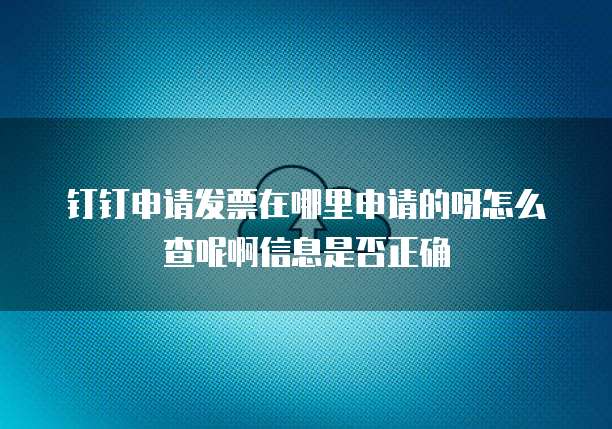 钉钉申请发票在哪里申请的呀怎么查呢啊信息是否正确