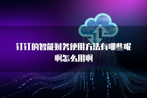 钉钉的智能财务使用方法有哪些呢啊怎么用啊