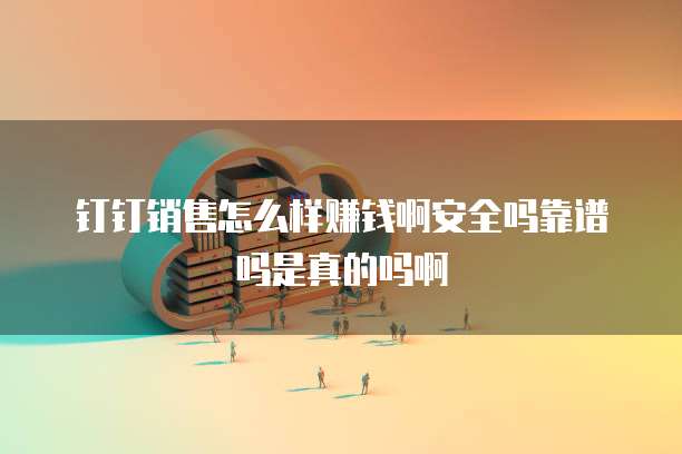 钉钉销售怎么样赚钱啊安全吗靠谱吗是真的吗啊