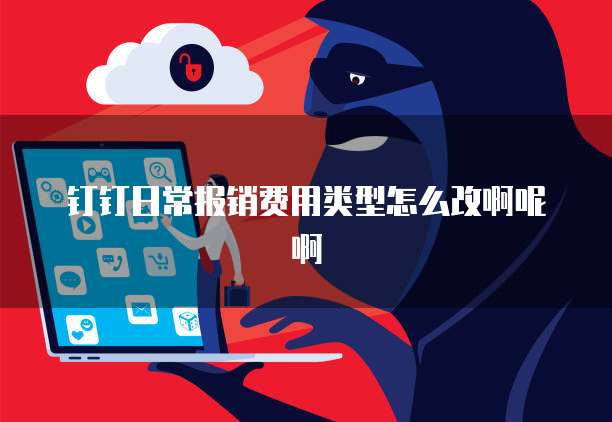 钉钉日常报销费用类型怎么改啊呢啊