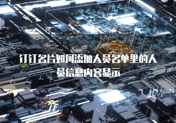 钉钉名片如何添加人员名单里的人员信息内容显示