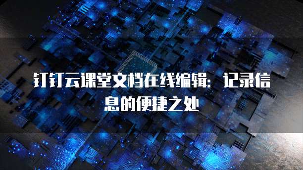 钉钉云课堂文档在线编辑:记录信息的便捷之处