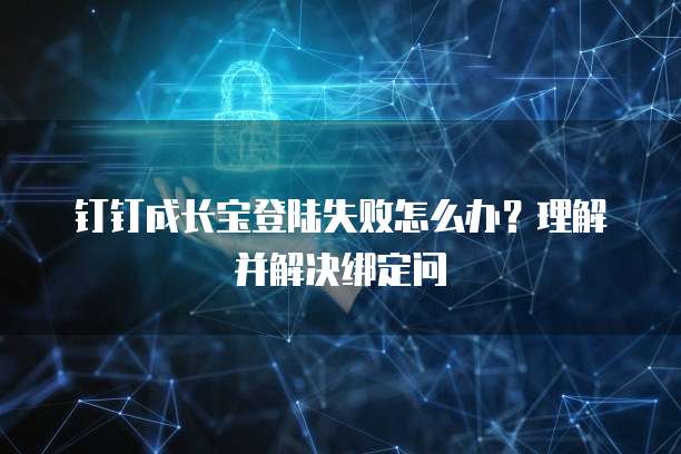 钉钉成长宝登陆失败怎么办?理解并解决绑定问