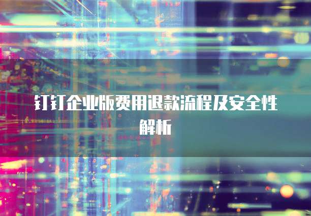 钉钉企业版费用退款流程及安全性解析