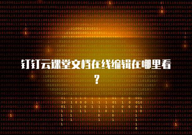 钉钉云课堂文档在线编辑在哪里看？