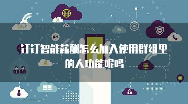 钉钉智能薪酬怎么加入使用群组里的人功能呢吗