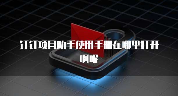 钉钉项目助手使用手册在哪里打开啊呢