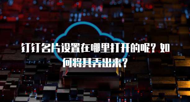 钉钉名片设置在哪里打开的呢？如何将其弄出来？