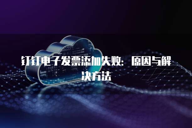 钉钉电子发票添加失败:原因与解决方法