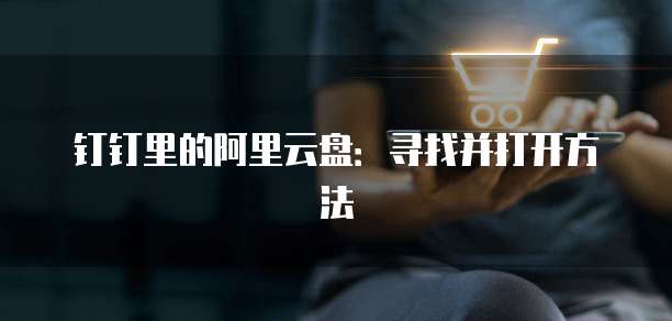 钉钉里的阿里云盘:寻找并打开方法