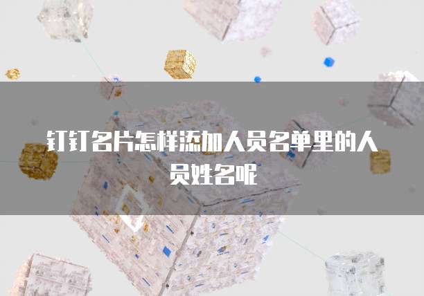 钉钉名片怎样添加人员名单里的人员姓名呢