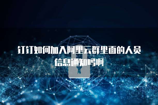 钉钉如何加入阿里云群里面的人员信息通知吗啊