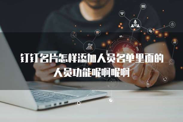 钉钉名片怎样添加人员名单里面的人员功能呢啊呢啊