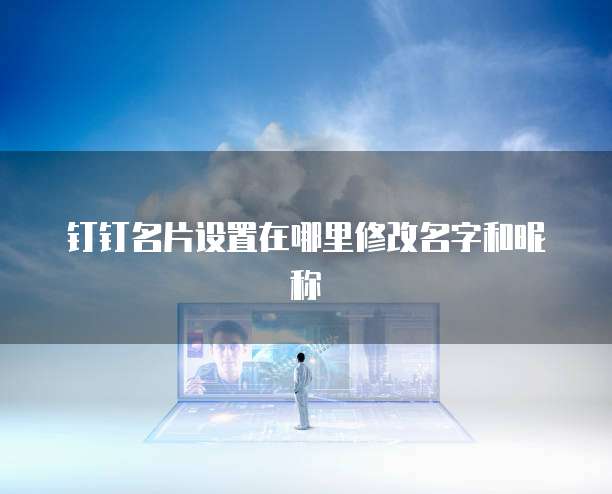 钉钉名片设置在哪里修改名字和昵称