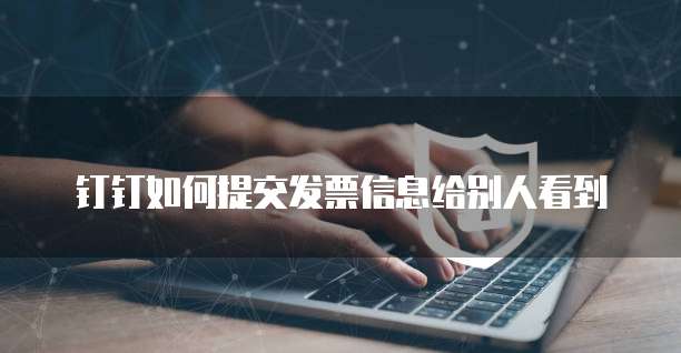钉钉如何提交发票信息给别人看到