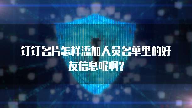 钉钉名片怎样添加人员名单里的好友信息呢啊？