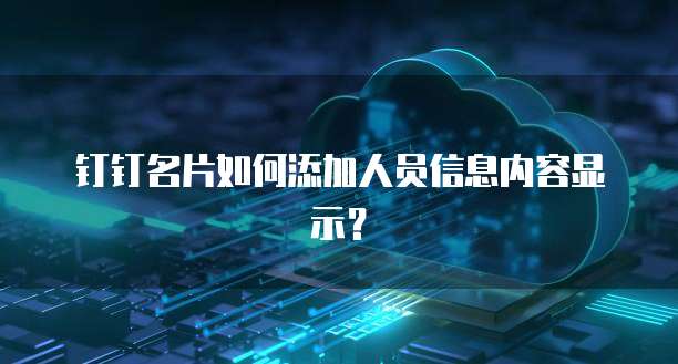 钉钉名片如何添加人员信息内容显示?