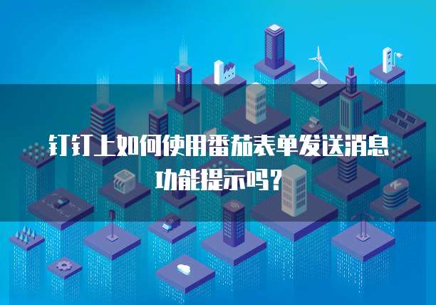 钉钉上如何使用番茄表单发送消息功能提示吗?