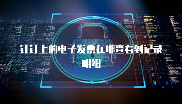 钉钉上的电子发票在哪查看到记录明细