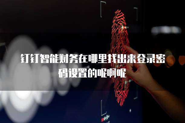 钉钉智能财务在哪里找出来登录密码设置的呢啊呢