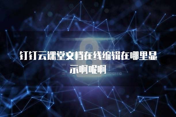 钉钉云课堂文档在线编辑在哪里显示啊呢啊