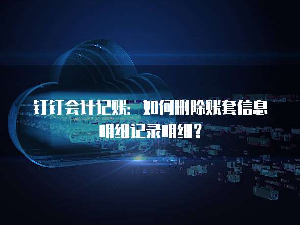 钉钉会计记账:如何删除账套信息明细记录明细?