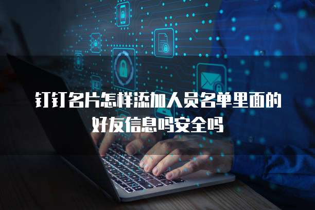 钉钉名片怎样添加人员名单里面的好友信息吗安全吗