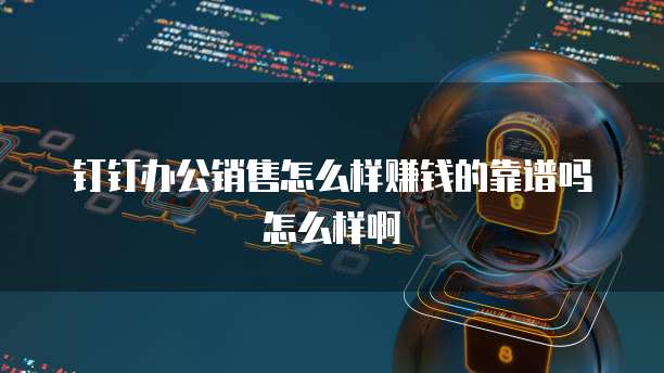 钉钉办公销售怎么样赚钱的靠谱吗怎么样啊