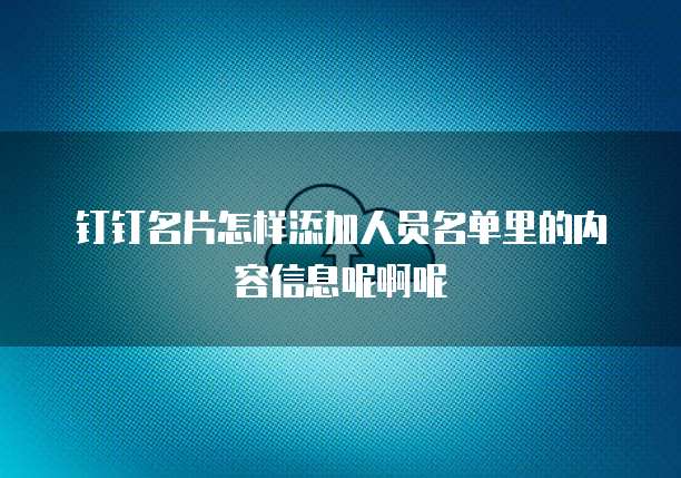 钉钉名片怎样添加人员名单里的内容信息呢啊呢