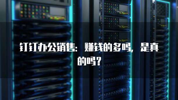 钉钉办公销售:赚钱的多吗,是真的吗?