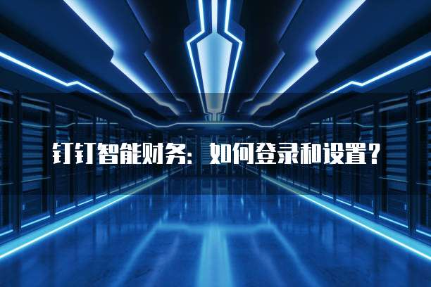 钉钉智能财务:如何登录和设置?