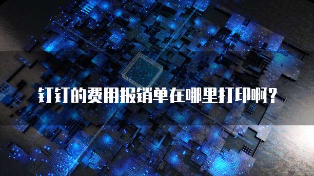 钉钉的费用报销单在哪里打印啊?