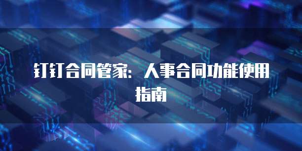 钉钉合同管家:人事合同功能使用指南