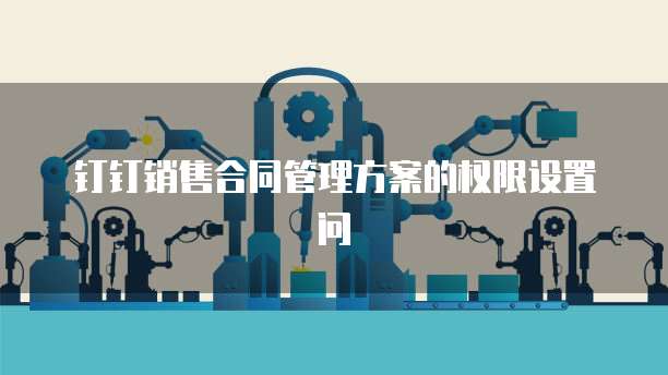 钉钉销售合同管理方案的权限设置问